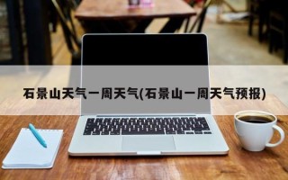 石景山天气一周天气(石景山一周天气预报)