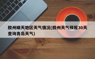 胶州晴天地区天气情况(胶州天气预报30天查询青岛天气)