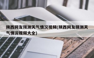 陕西网友预测天气情况视频(陕西网友预测天气情况视频大全)